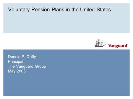 Voluntary Pension Plans in the United States Dennis P. Duffy Principal The Vanguard Group May 2005.