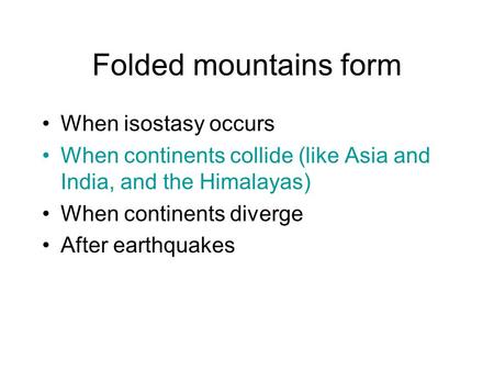 Folded mountains form When isostasy occurs When continents collide (like Asia and India, and the Himalayas) When continents diverge After earthquakes.