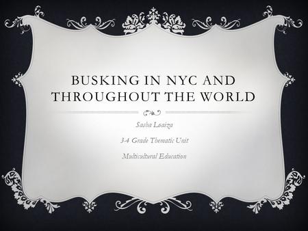 BUSKING IN NYC AND THROUGHOUT THE WORLD Sasha Loaiza 3-4 Grade Thematic Unit Multicultural Education.