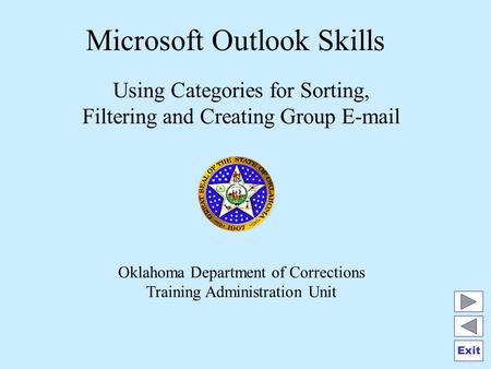 Exit Microsoft Outlook Skills Using Categories for Sorting, Filtering and Creating Group E-mail Oklahoma Department of Corrections Training Administration.