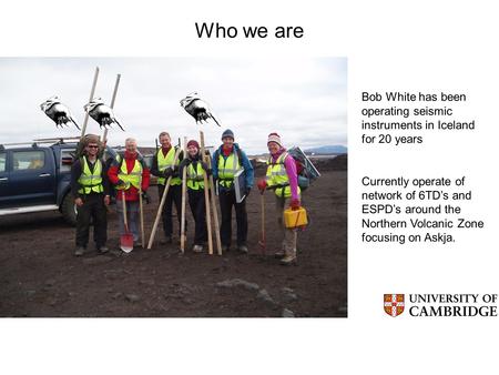 Who we are Bob White has been operating seismic instruments in Iceland for 20 years Currently operate of network of 6TD’s and ESPD’s around the Northern.