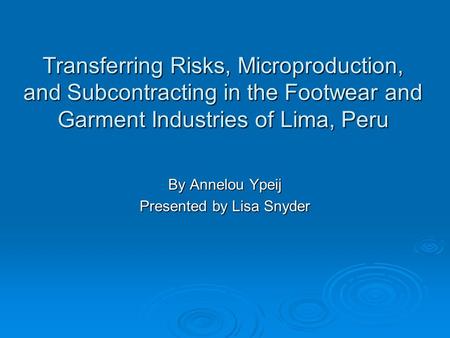 Transferring Risks, Microproduction, and Subcontracting in the Footwear and Garment Industries of Lima, Peru By Annelou Ypeij Presented by Lisa Snyder.