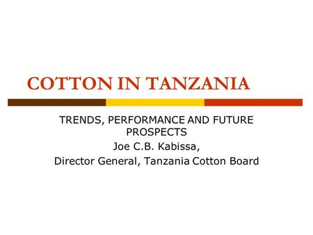 COTTON IN TANZANIA TRENDS, PERFORMANCE AND FUTURE PROSPECTS Joe C.B. Kabissa, Director General, Tanzania Cotton Board.