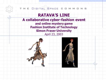 RATAVA’S LINE A collaborative cyber-fashion event and online mystery game Fashion Institute of Technology Simon Fraser University April 23, 2003.