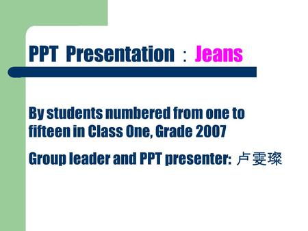 PPT Presentation ： Jeans By students numbered from one to fifteen in Class One, Grade 2007 Group leader and PPT presenter: 卢雯璨.