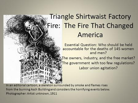 Triangle Shirtwaist Factory Fire: The Fire That Changed America Essential Question: Who should be held accountable for the deaths of 145 women and men?