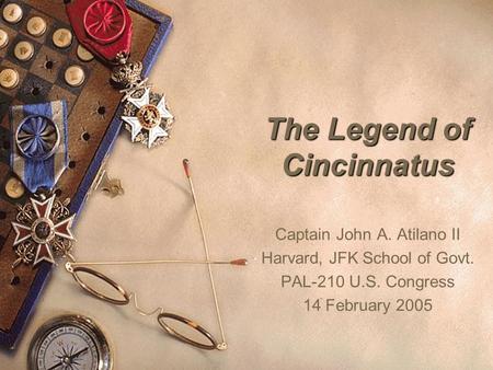 The Legend of Cincinnatus Captain John A. Atilano II Harvard, JFK School of Govt. PAL-210 U.S. Congress 14 February 2005.