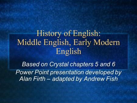 History of English: Middle English, Early Modern English Based on Crystal chapters 5 and 6 Power Point presentation developed by Alan Firth – adapted by.