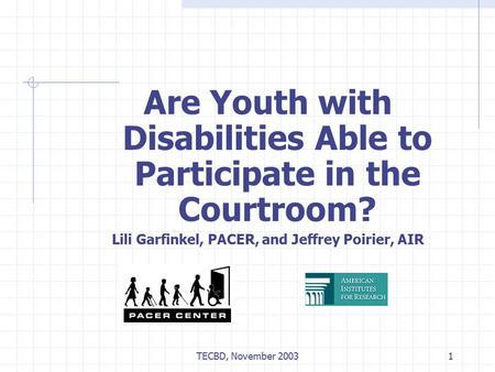 TECBD, November 20031 Are Youth with Disabilities Able to Participate in the Courtroom? Lili Garfinkel, PACER, and Jeffrey Poirier, AIR.