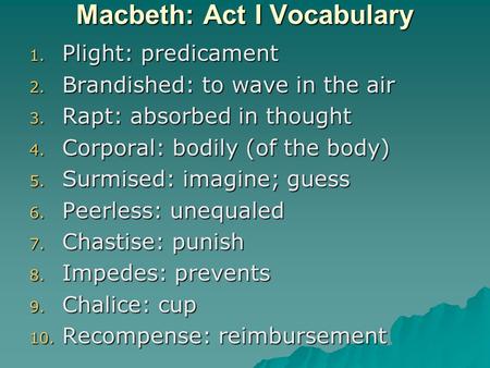 Macbeth: Act I Vocabulary 1. Plight: predicament 2. Brandished: to wave in the air 3. Rapt: absorbed in thought 4. Corporal: bodily (of the body) 5. Surmised: