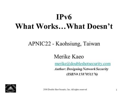 2006 Double Shot Security, Inc. All rights reserved 1 IPv6 What Works…What Doesn’t APNIC22 - Kaohsiung, Taiwan Merike Kaeo