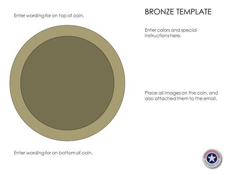 BRONZE TEMPLATE Enter colors and special instructions here. Place all images on the coin, and also attached them to the email. Enter wording for on top.