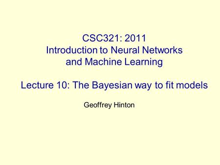 CSC321: 2011 Introduction to Neural Networks and Machine Learning Lecture 10: The Bayesian way to fit models Geoffrey Hinton.