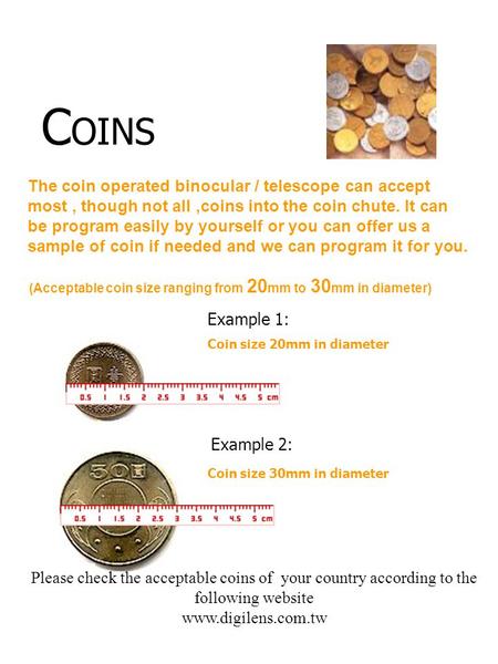 C OINS The coin operated binocular / telescope can accept most, though not all,coins into the coin chute. It can be program easily by yourself or you can.