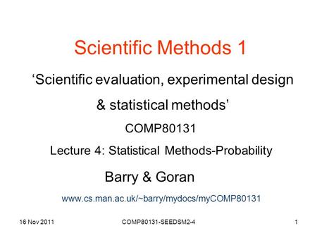 16 Nov 2011COMP80131-SEEDSM2-41 Scientific Methods 1 Barry & Goran ‘Scientific evaluation, experimental design & statistical methods’ COMP80131 Lecture.