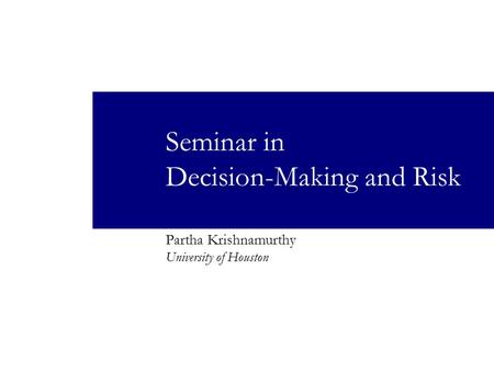 Seminar in Decision-Making and Risk Partha Krishnamurthy University of Houston.