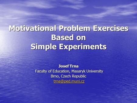 Motivational Problem Exercises Based on Simple Experiments Josef Trna Faculty of Education, Masaryk University Faculty of Education, Masaryk University.