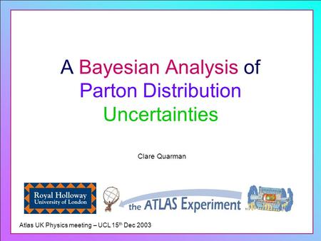 A Bayesian Analysis of Parton Distribution Uncertainties Clare Quarman Atlas UK Physics meeting – UCL 15 th Dec 2003.