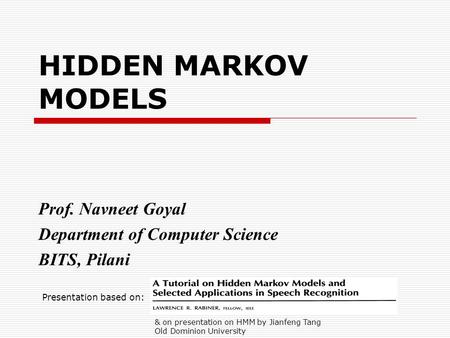 HIDDEN MARKOV MODELS Prof. Navneet Goyal Department of Computer Science BITS, Pilani Presentation based on: & on presentation on HMM by Jianfeng Tang Old.