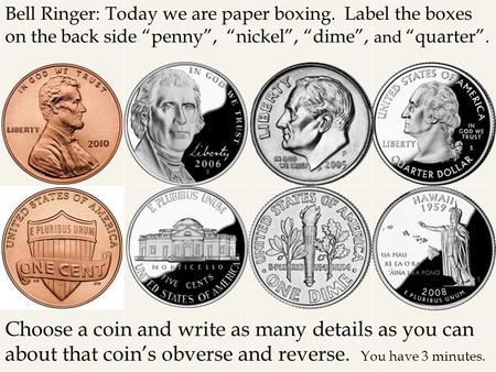 Bell Ringer: Today we are paper boxing. Label the boxes on the back side “penny”, “nickel”, “dime”, and “quarter”. Choose a coin and write as many details.