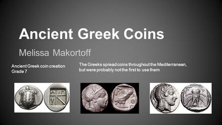 Ancient Greek Coins Melissa Makortoff Ancient Greek coin creation Grade 7 The Greeks spread coins throughout the Mediterranean, but were probably not the.