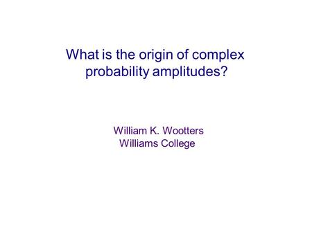 What is the origin of complex probability amplitudes? William K. Wootters Williams College.