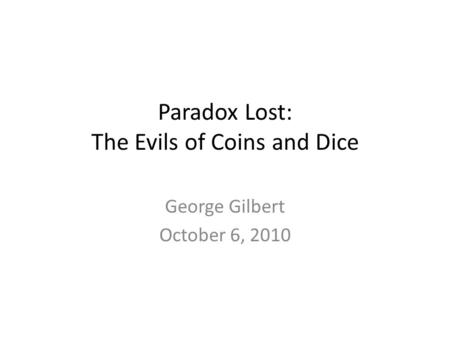 Paradox Lost: The Evils of Coins and Dice George Gilbert October 6, 2010.