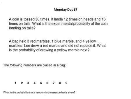 . Monday Dec 17 A coin is tossed 30 times. It lands 12 times on heads and 18 times on tails. What is the experimental probability of the coin landing on.