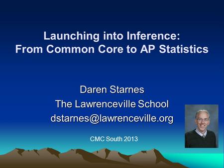 Launching into Inference: From Common Core to AP Statistics Daren Starnes The Lawrenceville School CMC South 2013.