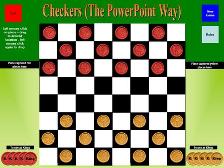 Place captured red pieces here Place captured yellow pieces here To use as Kings Rules New Game Exit Left mouse click on piece – drag to desired location.