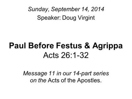 Paul Before Festus & Agrippa Acts 26:1-32 Message 11 in our 14-part series on the Acts of the Apostles. Sunday, September 14, 2014 Speaker: Doug Virgint.