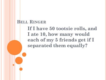 B ELL R INGER If I have 50 tootsie rolls, and I ate 10, how many would each of my 5 friends get if I separated them equally?