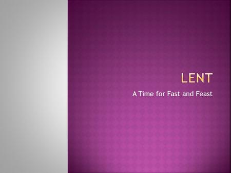 A Time for Fast and Feast.  Lent is a time to prepare for the greatest celebration of the Church year – Easter.  Lent is a time of purification and.