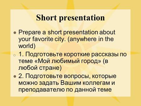 Short presentation Prepare a short presentation about your favorite city. (anywhere in the world) o 1. Подготовьте короткие рассказы по теме «Мой любимый.