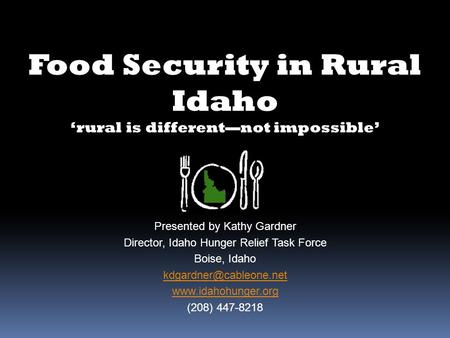 Food Security in Rural Idaho ‘rural is different—not impossible’ Presented by Kathy Gardner Director, Idaho Hunger Relief Task Force Boise, Idaho