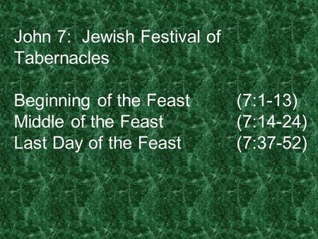 John 7: Jewish Festival of Tabernacles Beginning of the Feast(7:1-13) Middle of the Feast(7:14-24) Last Day of the Feast(7:37-52)