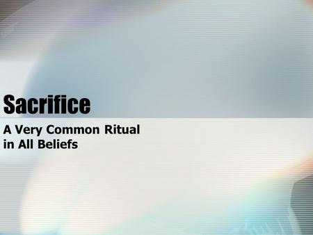 Sacrifice A Very Common Ritual in All Beliefs. Overview What is Sacrifice? Sacrifice in Primitive Tribes Sacrifice in Three Abrahamic Religions –Who is.