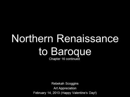 Northern Renaissance to Baroque Rebekah Scoggins Art Appreciation February 14, 2013 (Happy Valentine’s Day!) Chapter 16 continued.