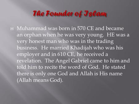  Muhammad was born in 570 CE and became an orphan when he was very young. HE was a very honest man who was in the trading business. He married Khadijah.