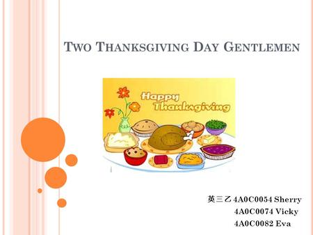 T WO T HANKSGIVING D AY G ENTLEMEN 英三乙 4A0C0054 Sherry 4A0C0074 Vicky 4A0C0082 Eva.