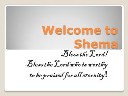 Welcome to Shema Bless the Lord! Bless the Lord who is worthy to be praised for all eternity !