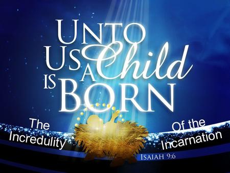 The Incredulity Of the Incarnation. Christmas is, rather, the season of Incarnation, the coming of God-made- flesh and dwelling among us, a mystery.