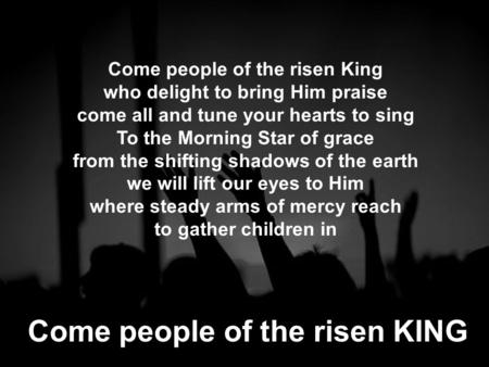 Come people of the risen King who delight to bring Him praise come all and tune your hearts to sing To the Morning Star of grace from the shifting shadows.