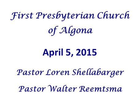 First Presbyterian Church of Algona April 5, 2015 Pastor Loren Shellabarger Pastor Walter Reemtsma.