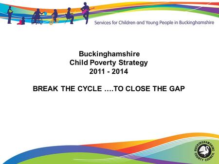 Buckinghamshire Child Poverty Strategy 2011 - 2014 BREAK THE CYCLE ….TO CLOSE THE GAP.