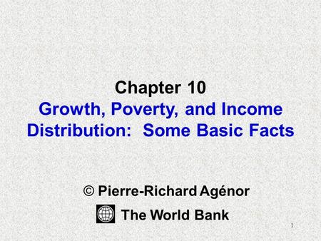 1 Chapter 10 Growth, Poverty, and Income Distribution: Some Basic Facts © Pierre-Richard Agénor The World Bank.