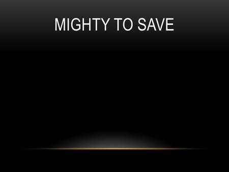 MIGHTY TO SAVE. Everyone needs compassion, love that's never failing. Let mercy fall on me. Everyone needs forgiveness, the kindness of a Savior, the.