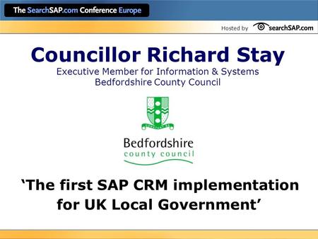 Hosted by Councillor Richard Stay Executive Member for Information & Systems Bedfordshire County Council ‘The first SAP CRM implementation for UK Local.