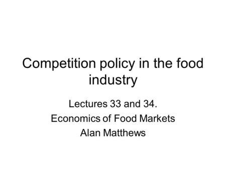 Competition policy in the food industry Lectures 33 and 34. Economics of Food Markets Alan Matthews.