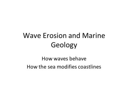 Wave Erosion and Marine Geology How waves behave How the sea modifies coastlines.